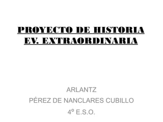 PROYECTO DE HISTORIA
EV. EXTRAORDINARIA
ARLANTZ
PÉREZ DE NANCLARES CUBILLO
4º E.S.O.
 