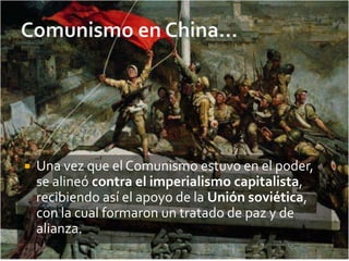    Una vez que el Comunismo estuvo en el poder,
    se alineó contra el imperialismo capitalista,
    recibiendo así el apoyo de la Unión soviética,
    con la cual formaron un tratado de paz y de
    alianza.
 