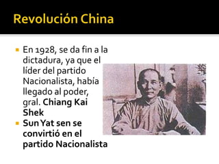    En 1928, se da fin a la
    dictadura, ya que el
    líder del partido
    Nacionalista, había
    llegado al poder,
    gral. Chiang Kai
    Shek
   SunYat sen se
    convirtió en el
    partido Nacionalista
 