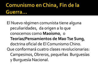 El Nuevo régimen comunista tiene alguna
  peculiaridades, da origen a lo que
  conocemos como Maoismo, o
  Teorias/Pensamientos de Mao Tse Sung,
  doctrina oficial de El Comunismo Chino.
Que conformará cuatro clases revolucionarias:
  Campesinos, Obreros, pequeñas Burguesías
  y Burguesía Nacional.
 