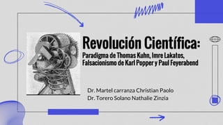 Revolución Científica:
Paradigma de Thomas Kuhn, Imre Lakatos,
Falsacionismo de Karl Popper y Paul Feyerabend
Dr. Martel carranza Christian Paolo
Dr. Torero Solano Nathalie Zinzia
 