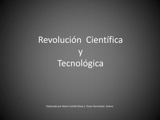 Revolución Científica
y
Tecnológica
Elaborado por Mario Castillo Rivas y Oscar Hernández Solano
 