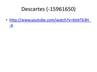Descartes (-15961650)
• http://www.youtube.com/watch?v=6IshTk3H_
  -o
 