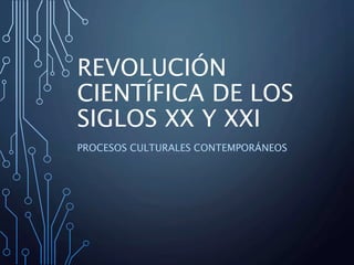 REVOLUCIÓN
CIENTÍFICA DE LOS
SIGLOS XX Y XXI
PROCESOS CULTURALES CONTEMPORÁNEOS
 