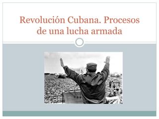 Revolución Cubana. Procesos
de una lucha armada

 