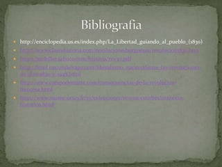  http://enciclopedia.us.es/index.php/La_Libertad_guiando_al_pueblo_(1830)
 http://www.claseshistoria.com/revolucionesburguesas/revolucion1830.htm
 http://bachiller.sabuco.com/historia/rev30.pdf
 http://html.rincondelvago.com/liberalismo_nacionalismo_las-revoluciones-
de-1820-1830-y-1948.html
 http://www.campodemarte.com/consecuencias-de-la-revolucion-
francesa.html
 http://www.musee-orsay.fr/es/colecciones/resena-courbet/contexto-
historico.html
 