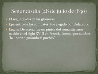  El segundo día de las gloriosas:
 Epicentro de los combates, fue elegido por Delacroix.
 Eugine Delacroix fue un pintor del romanticismo
nacido en el siglo XVIII en Francia famoso por su obra
“la libertad guiando al pueblo”
 