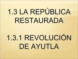 1.3 LA REPÚBLICA
  RESTAURADA

1.3.1 REVOLUCIÓN
    DE AYUTLA
 