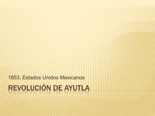 1853, Estados Unidos Mexicanos

REVOLUCIÓN DE AYUTLA
 