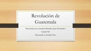 Revolución de
Guatemala
Presentado por: Jonathan Bastidas, Juan Hernández
Grado:9-B
Presentado a: Soraida Toro
 
