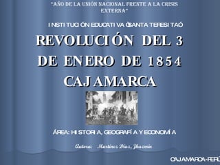 REVOLUCIÓN DEL 3 DE ENERO DE 1854 CAJAMARCA INSTITUCIÓN EDUCATIVA “SANTA TERESITA” ÁREA: HISTORIA, GEOGRAFÍA Y ECONOMÍA CAJAMARCA-PERÚ “ Año de la unión nacional frente a la crisis externa” Autora:  Martínez Díaz, Jhazmín  