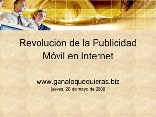 Revolución de la Publicidad Móvil en Internet www.ganaloquequieras.biz jueves, 28 de mayo de 2009 