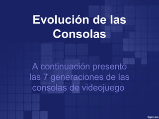 Evolución de las
Consolas
A continuación presento
las 7 generaciones de las
consolas de videojuego
 