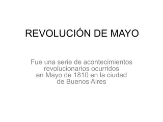 REVOLUCIÓN DE MAYO
Fue una serie de acontecimientos
revolucionarios ocurridos
en Mayo de 1810 en la ciudad
de Buenos Aires
 