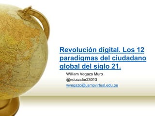 Revolución digital. Los 12
paradigmas del ciudadano
global del siglo 21.
William Vegazo Muro
@educador23013
wvegazo@usmpvi...