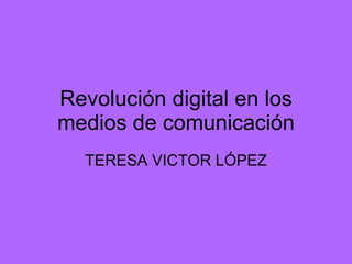 Revolución digital en los medios de comunicación TERESA VICTOR LÓPEZ 