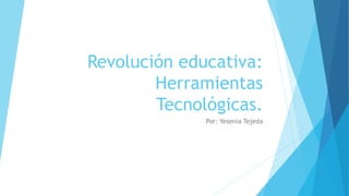 Revolución educativa:
Herramientas
Tecnológicas.
Por: Yesenia Tejeda
 