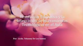 Revolución Educativa y la
Integración de Herramientas
Tecnológicas en el Aula
Por: Licda. Tehanny De Los Santos
 