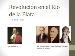 Revolución en el Rio de la Plata a. 1806 - 1812 José Bonaparte 1 Triunvirato: Juan J. Paso,  Feliciano Chiclana,  Manuel de Sarratea 