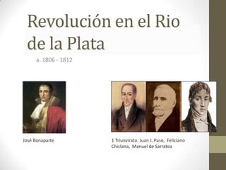 Revolución en el Rio
 de la Plata
     a. 1806 - 1812




José Bonaparte        1 Triunvirato: Juan J. Paso, Feliciano
                      Chiclana, Manuel de Sarratea
 
