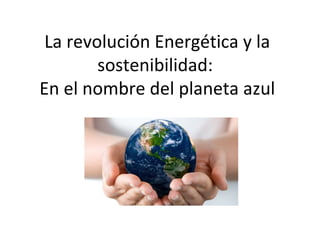 La revolución Energética y la
sostenibilidad:
En el nombre del planeta azul
 