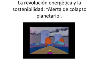 La revolución energética y la
sostenibilidad: “Alerta de colapso
planetario”.
 