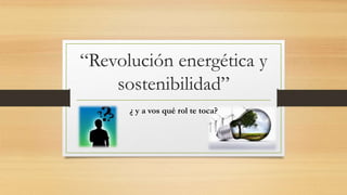 “Revolución energética y
sostenibilidad”
¿ y a vos qué rol te toca?
 