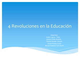 4 Revoluciones en la Educación
                         Integrantes:
                  Estela Laguna Téllez
                  Jessica Ovalle Borbolla
                  Claudia Morales Salcedo
                    Daniel Picasso Durán
                 Manuel Adalberto Solís Bonfil
 