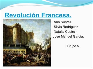 Revolución Francesa.
Ana Suárez
Silvia Rodríguez
Natalia Castro
José Manuel García.
Grupo 5.
 