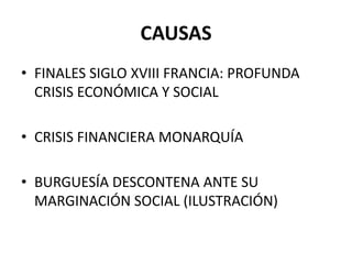 CAUSAS
• FINALES SIGLO XVIII FRANCIA: PROFUNDA
CRISIS ECONÓMICA Y SOCIAL
• CRISIS FINANCIERA MONARQUÍA
• BURGUESÍA DESCONTENA ANTE SU
MARGINACIÓN SOCIAL (ILUSTRACIÓN)

 