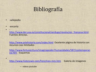 Bibliografía
• :
• -wikipedia
• -encarta
• -
http://www.der.uva.es/constitucional/verdugo/revolucion_francesa.html.
Fuentes directas.
http://www.artehistoria.com/index.html Excelente página de historia con
recursos casi ilimitados
http://www.fortunecity.es/imaginapoder/humanidades/587/contemporan
ea.htm Esquemas
•
http://www.historywiz.com/frenchrev-mm.htm Galería de imágenes
– videos youtube
 