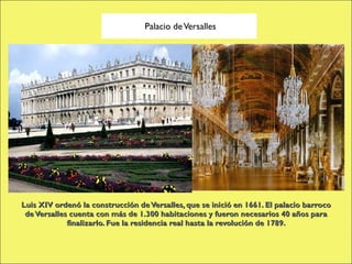 Luis XIV ordenó la construcción de Versalles, que se inició en 1661. El palacio barroco de Versalles cuenta con más de 1.300 habitaciones y fueron necesarios 40 años para finalizarlo. Fue la residencia real hasta la revolución de 1789. Palacio de Versalles 