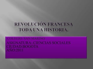 Revolución francesa toda una historia. COLEGIO: SAN MARINO ASIGNATURA:.CIENCIAS SOCIALES                                                          CIUDAD:BOGOTA                                                     AÑO:2011       