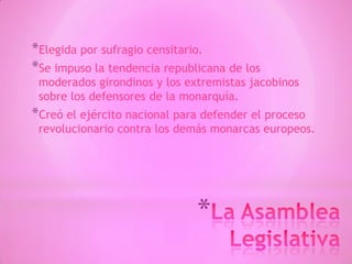 *
*Elegida por sufragio censitario.
*Se impuso la tendencia republicana de los
moderados girondinos y los extremistas jacobinos
sobre los defensores de la monarquía.
*Creó el ejército nacional para defender el proceso
revolucionario contra los demás monarcas europeos.
 
