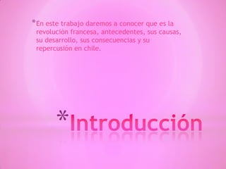 *
*En este trabajo daremos a conocer que es la
revolución francesa, antecedentes, sus causas,
su desarrollo, sus consecuencias y su
repercusión en chile.
 