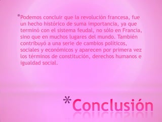 *
*Podemos concluir que la revolución francesa, fue
un hecho histórico de suma importancia, ya que
terminó con el sistema feudal, no sólo en Francia,
sino que en muchos lugares del mundo. También
contribuyó a una serie de cambios políticos,
sociales y económicos y aparecen por primera vez
los términos de constitución, derechos humanos e
igualdad social.
 