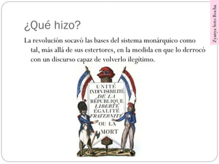 ¿Qué hizo?
La revolución socavó las bases del sistema monárquico como
tal, más allá de sus estertores, en la medida en que lo derrocó
con un discurso capaz de volverlo ilegítimo.
ZyanyaSotoRocha
 