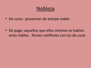 Nobleza 
• De cuna : provenían de estirpe noble . 
• De pago :aquellos que ellos mismos se habían 
echo nobles . Tenían conflictos con los de cuna 
 