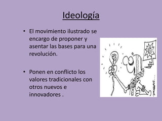 Ideología 
• El movimiento ilustrado se 
encargo de proponer y 
asentar las bases para una 
revolución. 
• Ponen en conflicto los 
valores tradicionales con 
otros nuevos e 
innovadores . 
 
