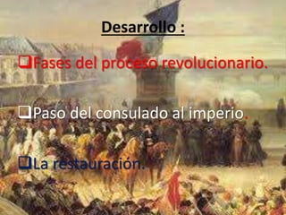 Desarrollo : 
Fases del proceso revolucionario. 
Paso del consulado al imperio. 
La restauración. 
 