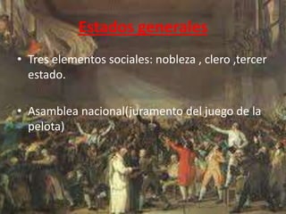 Estados generales 
• Tres elementos sociales: nobleza , clero ,tercer 
estado. 
• Asamblea nacional(juramento del juego de la 
pelota) 
 
