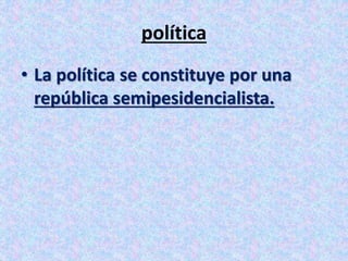 política 
• La política se constituye por una 
república semipesidencialista. 
 