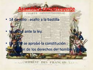 Asamblea constituyente 
• 14 de julio : asalto a la bastilla 
• Igualdad ante la ley. 
• En 1791 se aprobó la constitución : 
Declaración de los derechos del hombre y del 
ciudadano. 
 