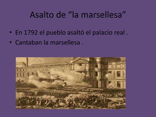 Asalto de “la marsellesa” 
• En 1792 el pueblo asaltó el palacio real . 
• Cantaban la marsellesa . 
 