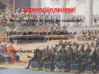 Convención nacional 
• Derecho al voto de todos los ciudadanos. 
• Grupos políticos que se disputaban el 
gobierno: jacobinos y girondinos. 
• Constitución 1793 
 