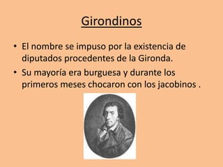 Girondinos 
• El nombre se impuso por la existencia de 
diputados procedentes de la Gironda. 
• Su mayoría era burguesa y durante los 
primeros meses chocaron con los jacobinos . 
 