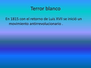 Terror blanco 
En 1815 con el retorno de Luis XVII se inició un 
movimiento antirrevolucionario . 
 