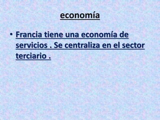 economía 
• Francia tiene una economía de 
servicios . Se centraliza en el sector 
terciario . 
 