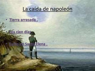 La caída de napoleón 
• Tierra arrasada . 
• Los cien días . 
• Exilio en Santa Elena . 
