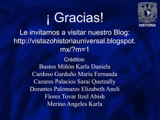 HISTORIA
¡ Gracias!
Le invitamos a visitar nuestro Blog:
http://vistazohistoriauniversal.blogspot.
mx/?m=1
Créditos:
Bustos Miñón Karla Daniela
Cardoso Garduño María Fernanda
Cazares Palacios Sarai Quetzally
Dorantes Palomares Elizabeth Aneli
Flores Tovar Itzel Abish
Merino Angeles Karla
 